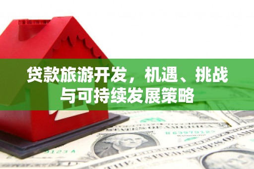 文水贷款旅游开发，机遇、挑战与可持续发展策略