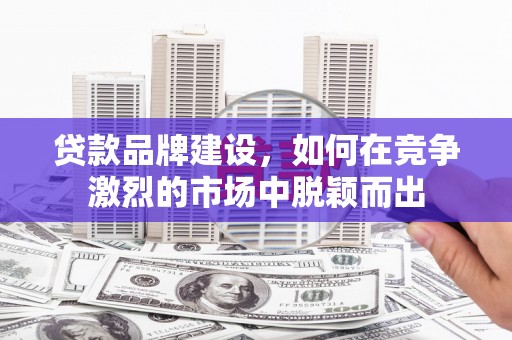 文水贷款品牌建设，如何在竞争激烈的市场中脱颖而出