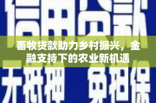 文水畜牧贷款助力乡村振兴，金融支持下的农业新机遇