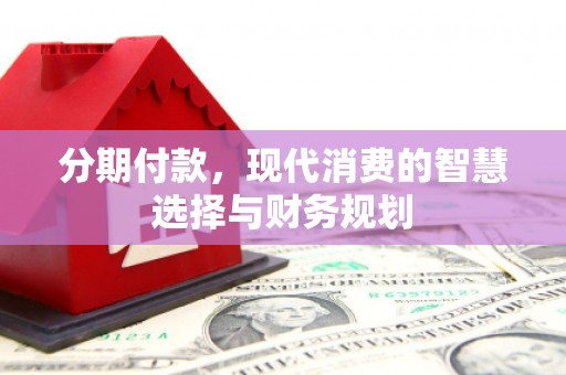 文水分期付款，现代消费的智慧选择与财务规划