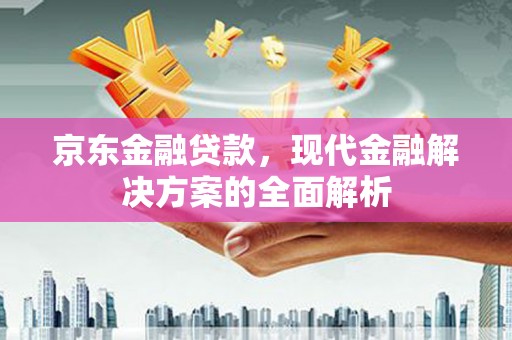文水京东金融贷款，现代金融解决方案的全面解析