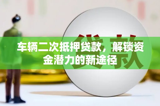 文水车辆二次抵押贷款，解锁资金潜力的新途径