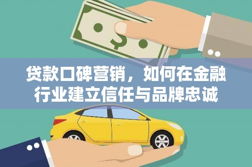 文水贷款口碑营销，如何在金融行业建立信任与品牌忠诚