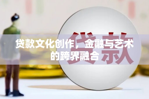 文水贷款文化创作，金融与艺术的跨界融合