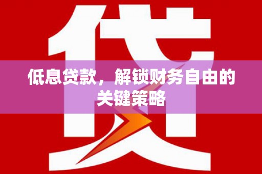 文水低息贷款，解锁财务自由的关键策略