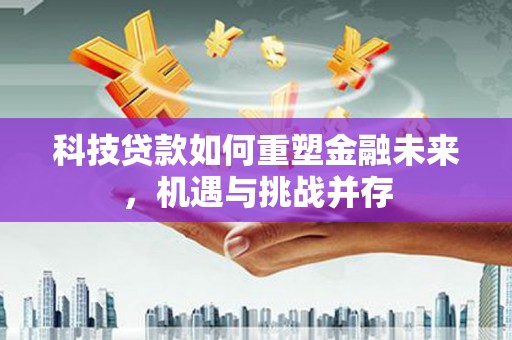 文水科技贷款如何重塑金融未来，机遇与挑战并存