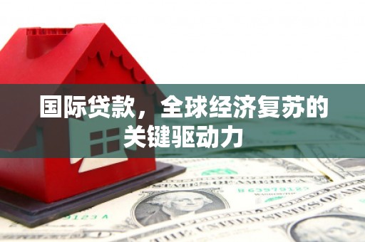 文水国际贷款，全球经济复苏的关键驱动力