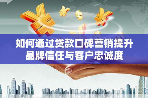 文水如何通过贷款口碑营销提升品牌信任与客户忠诚度