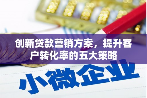 文水创新贷款营销方案，提升客户转化率的五大策略
