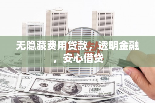文水无隐藏费用贷款，透明金融，安心借贷