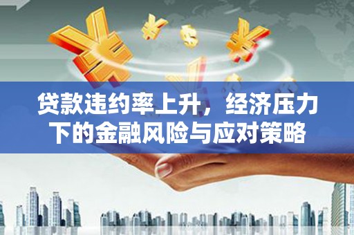 文水贷款违约率上升，经济压力下的金融风险与应对策略