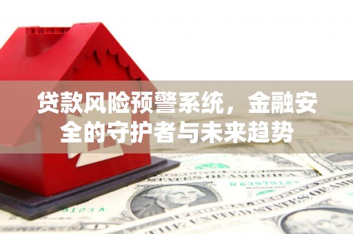 文水贷款风险预警系统，金融安全的守护者与未来趋势
