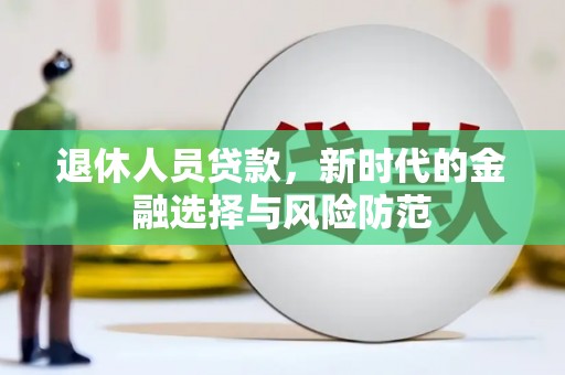 文水退休人员贷款，新时代的金融选择与风险防范