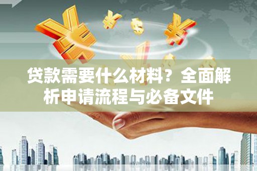 文水贷款需要什么材料？全面解析申请流程与必备文件