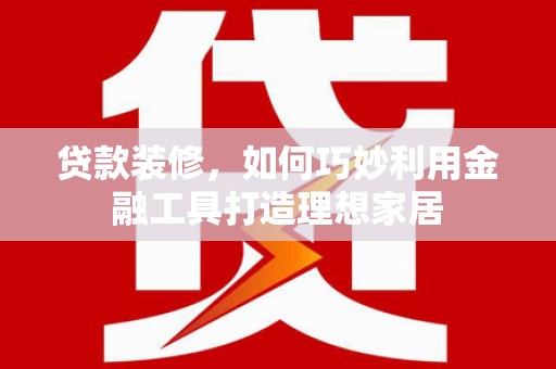 文水贷款装修，如何巧妙利用金融工具打造理想家居