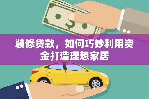 文水装修贷款，如何巧妙利用资金打造理想家居