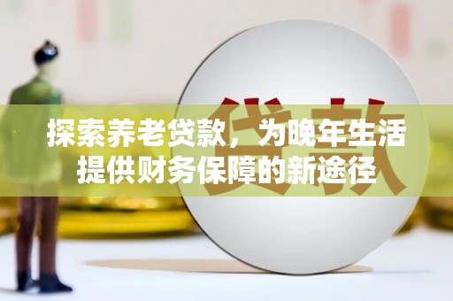 文水探索养老贷款，为晚年生活提供财务保障的新途径