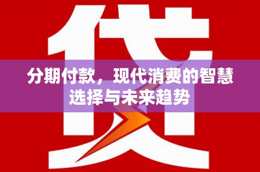 文水分期付款，现代消费的智慧选择与未来趋势