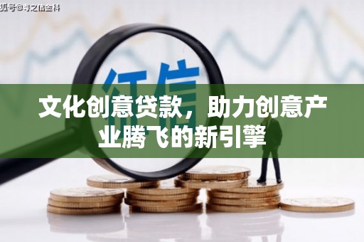 文水文化创意贷款，助力创意产业腾飞的新引擎