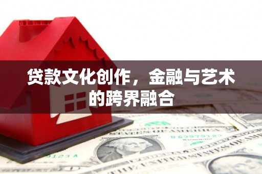 文水贷款文化创作，金融与艺术的跨界融合