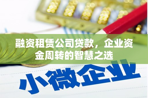 文水融资租赁公司贷款，企业资金周转的智慧之选