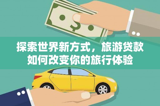 文水探索世界新方式，旅游贷款如何改变你的旅行体验