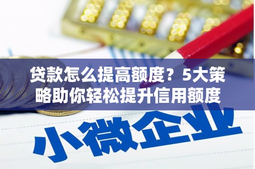 文水贷款怎么提高额度？5大策略助你轻松提升信用额度