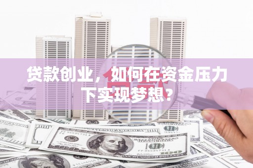 文水贷款创业，如何在资金压力下实现梦想？