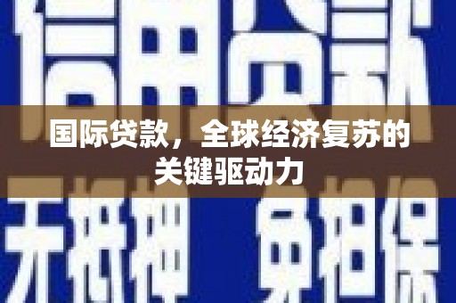 文水国际贷款，全球经济复苏的关键驱动力
