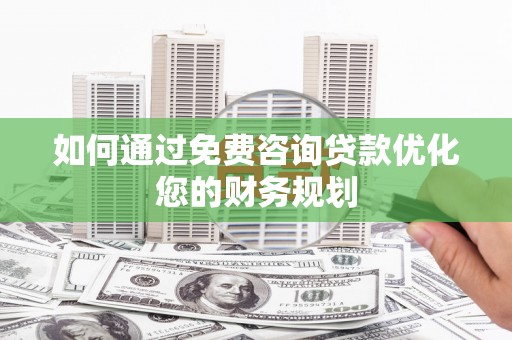 文水如何通过免费咨询贷款优化您的财务规划