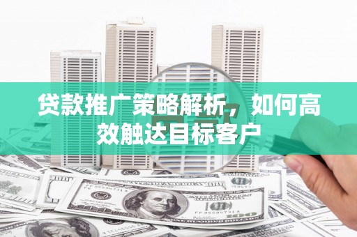 文水贷款推广策略解析，如何高效触达目标客户