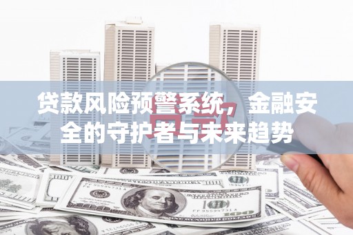 文水贷款风险预警系统，金融安全的守护者与未来趋势