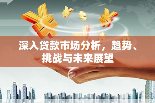 文水深入贷款市场分析，趋势、挑战与未来展望