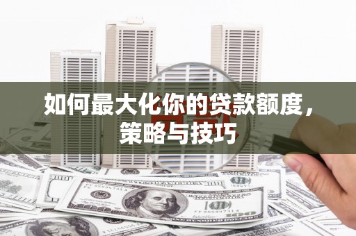 文水如何最大化你的贷款额度，策略与技巧