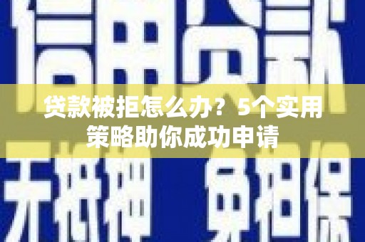 文水贷款被拒怎么办？5个实用策略助你成功申请
