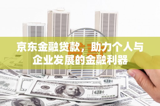 文水京东金融贷款，助力个人与企业发展的金融利器