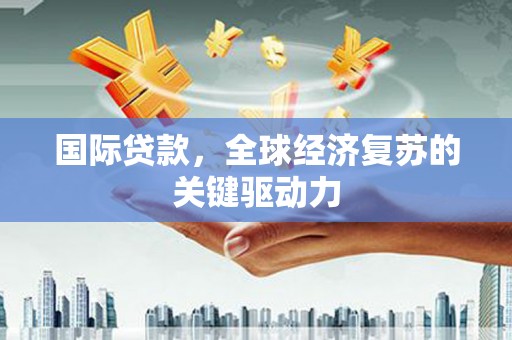 文水国际贷款，全球经济复苏的关键驱动力