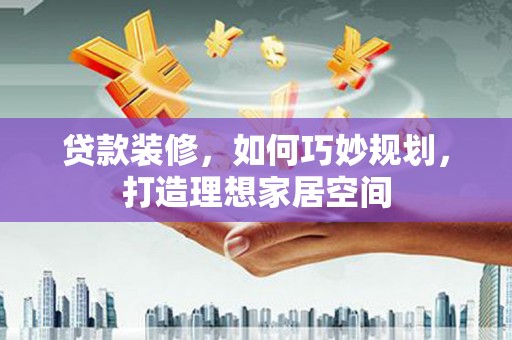 文水贷款装修，如何巧妙规划，打造理想家居空间