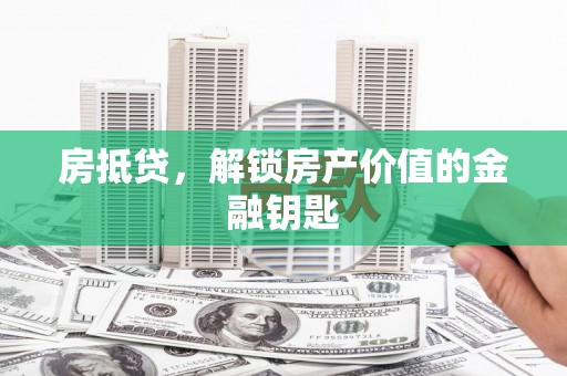 文水房抵贷，解锁房产价值的金融钥匙