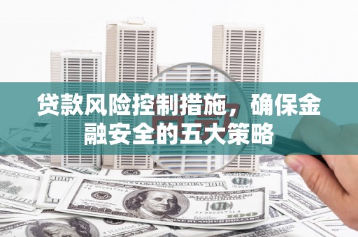 文水贷款风险控制措施，确保金融安全的五大策略