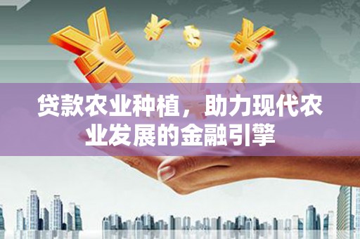 文水贷款农业种植，助力现代农业发展的金融引擎