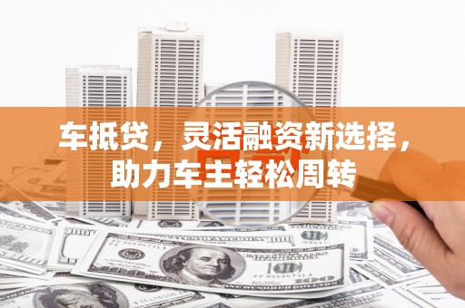 文水车抵贷，灵活融资新选择，助力车主轻松周转