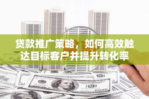 文水贷款推广策略，如何高效触达目标客户并提升转化率
