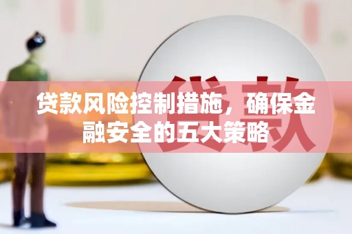 文水贷款风险控制措施，确保金融安全的五大策略