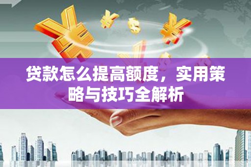 文水贷款怎么提高额度，实用策略与技巧全解析