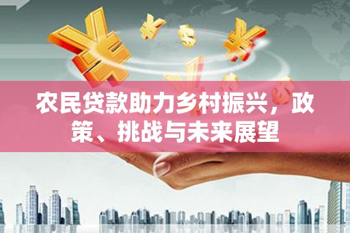 文水农民贷款助力乡村振兴，政策、挑战与未来展望