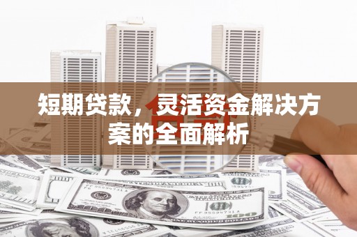 文水短期贷款，灵活资金解决方案的全面解析