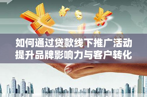 文水如何通过贷款线下推广活动提升品牌影响力与客户转化率