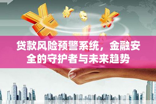 文水贷款风险预警系统，金融安全的守护者与未来趋势