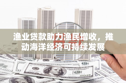 文水渔业贷款助力渔民增收，推动海洋经济可持续发展